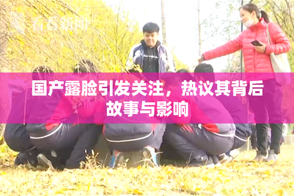 国产露脸引发关注，热议其背后故事与影响