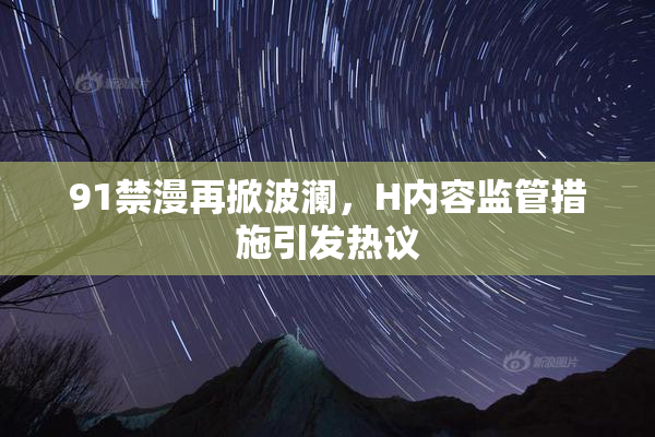 91禁漫再掀波澜，H内容监管措施引发热议