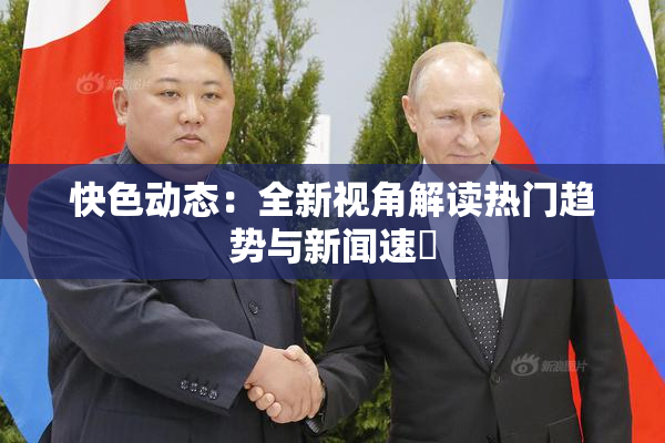 快色动态：全新视角解读热门趋势与新闻速報