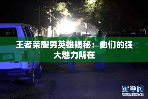 王者荣耀男英雄揭秘：他们的强大魅力所在