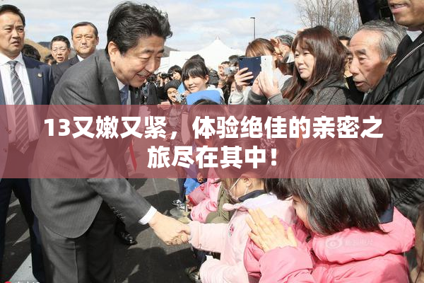 13又嫩又紧，体验绝佳的亲密之旅尽在其中！