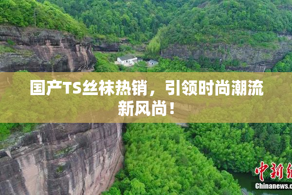 国产TS丝袜热销，引领时尚潮流新风尚！