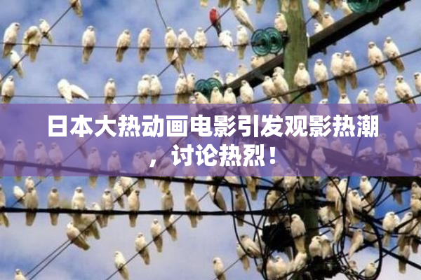 日本大热动画电影引发观影热潮，讨论热烈！
