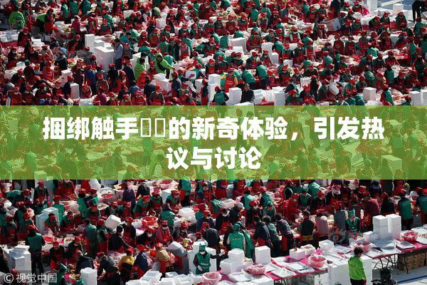捆绑触手❌‌的新奇体验，引发热议与讨论