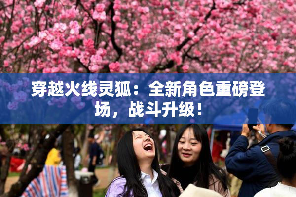 穿越火线灵狐：全新角色重磅登场，战斗升级！