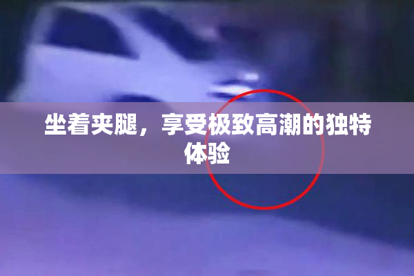 坐着夹腿，享受极致高潮的独特体验