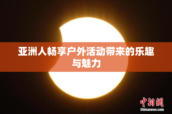 亚洲人畅享户外活动带来的乐趣与魅力
