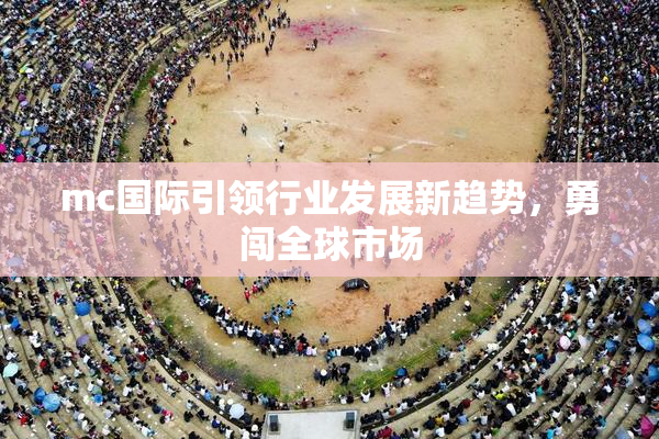 mc国际引领行业发展新趋势，勇闯全球市场