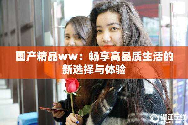 国产精品ww：畅享高品质生活的新选择与体验