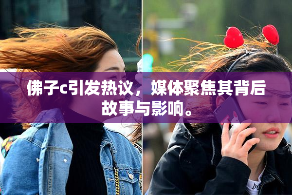 佛子c引发热议，媒体聚焦其背后故事与影响。