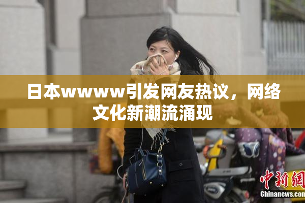 日本wwww引发网友热议，网络文化新潮流涌现