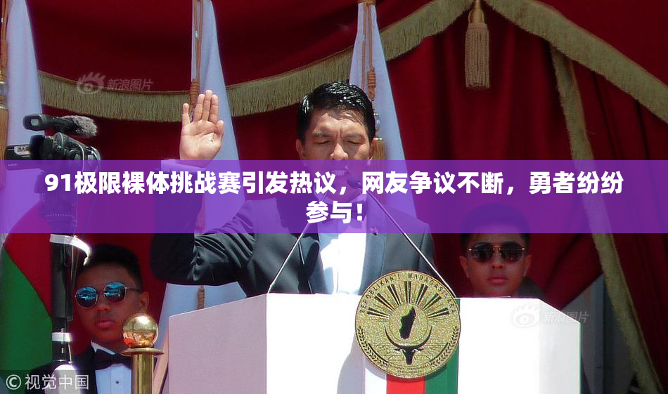91极限裸体挑战赛引发热议，网友争议不断，勇者纷纷参与！