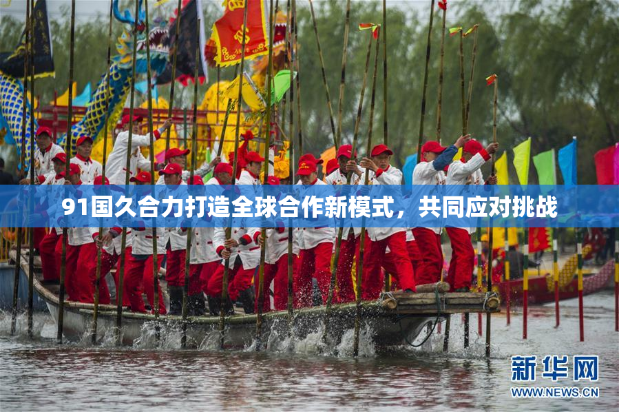 91国久合力打造全球合作新模式，共同应对挑战