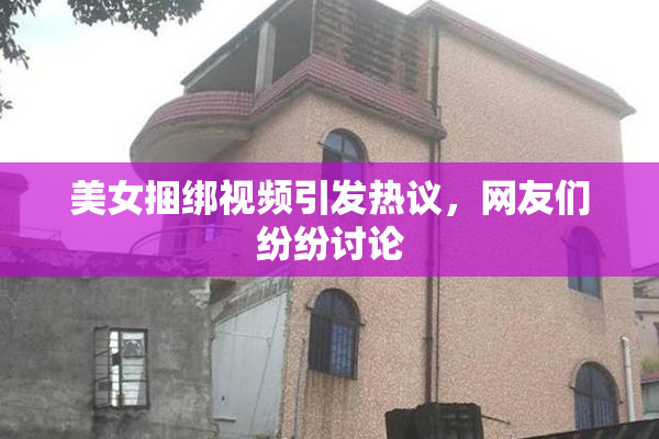 美女捆绑视频引发热议，网友们纷纷讨论