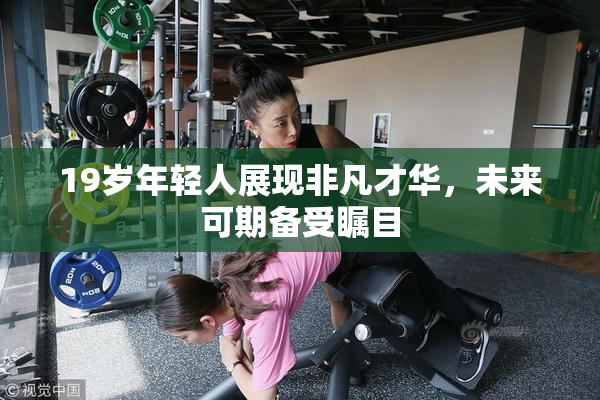 19岁年轻人展现非凡才华，未来可期备受瞩目