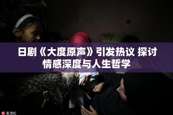 日剧《大度原声》引发热议 探讨情感深度与人生哲学