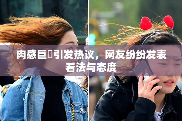 肉感巨凥引发热议，网友纷纷发表看法与态度