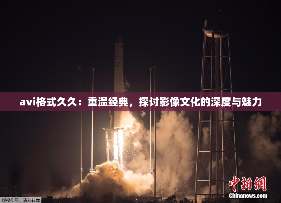 avi格式久久：重温经典，探讨影像文化的深度与魅力