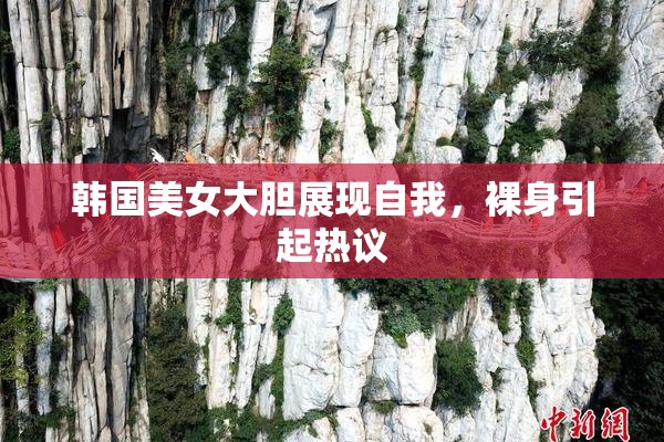 韩国美女大胆展现自我，裸身引起热议