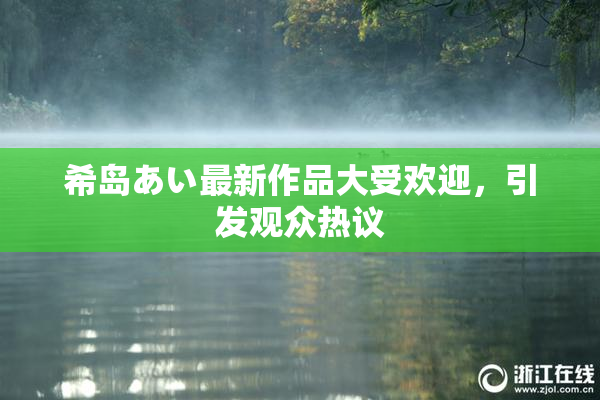希岛あい最新作品大受欢迎，引发观众热议