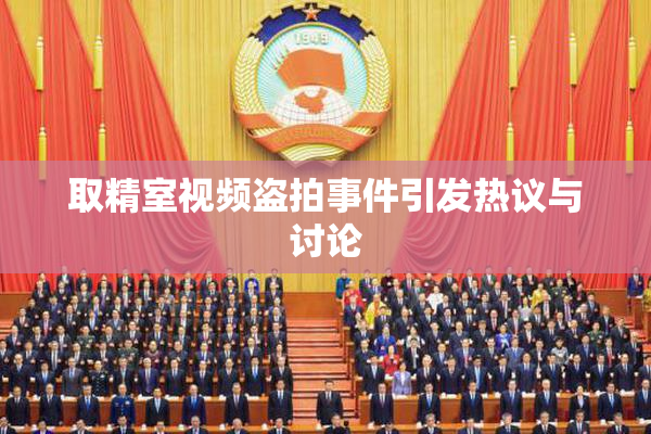 取精室视频盗拍事件引发热议与讨论
