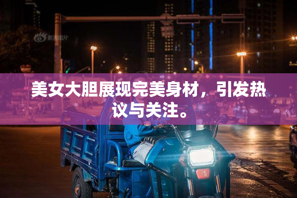 美女大胆展现完美身材，引发热议与关注。