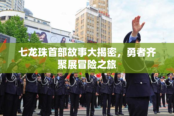 七龙珠首部故事大揭密，勇者齐聚展冒险之旅