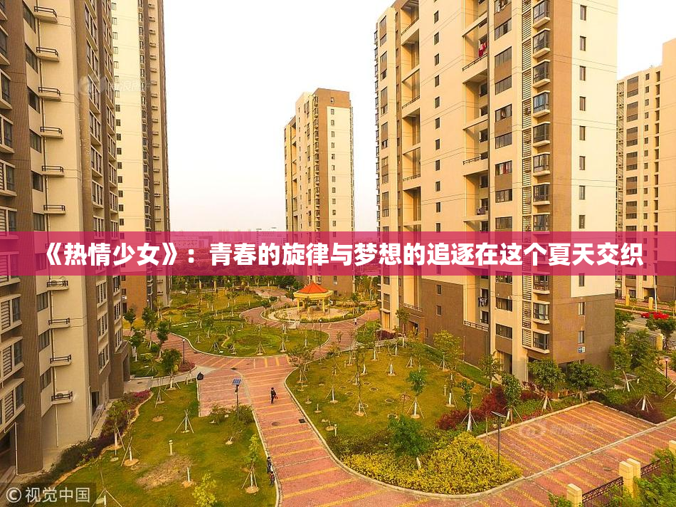 《热情少女》：青春的旋律与梦想的追逐在这个夏天交织