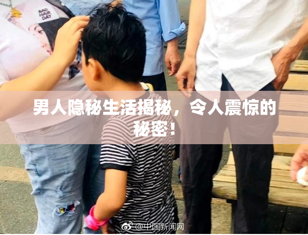 男人隐秘生活揭秘，令人震惊的秘密！