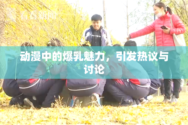 动漫中的爆乳魅力，引发热议与讨论
