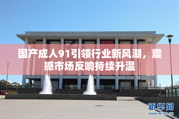 国产成人91引领行业新风潮，震撼市场反响持续升温
