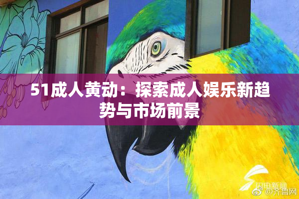 51成人黄动：探索成人娱乐新趋势与市场前景