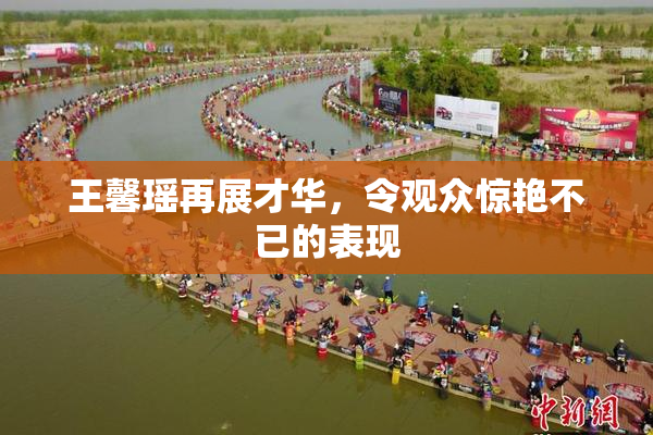 王馨瑶再展才华，令观众惊艳不已的表现