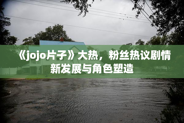 《jojo片子》大热，粉丝热议剧情新发展与角色塑造