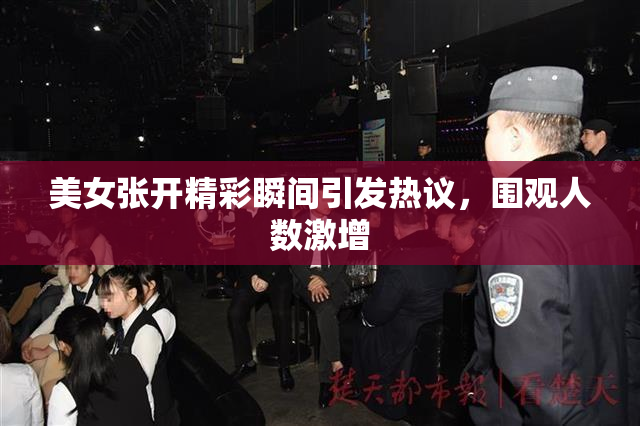 美女张开精彩瞬间引发热议，围观人数激增