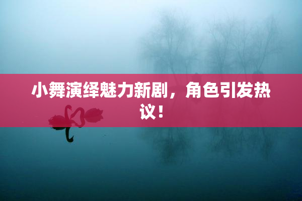 小舞演绎魅力新剧，角色引发热议！