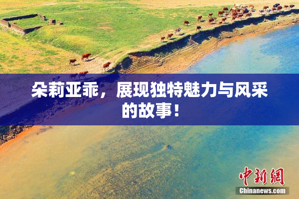 朵莉亚乖，展现独特魅力与风采的故事！