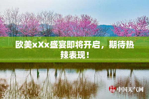 欧美xXx盛宴即将开启，期待热辣表现！