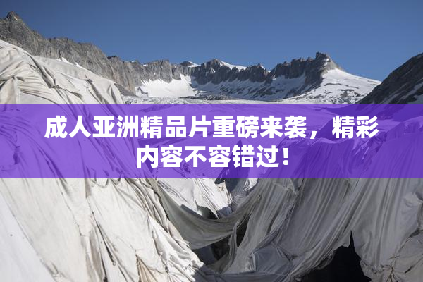 成人亚洲精品片重磅来袭，精彩内容不容错过！