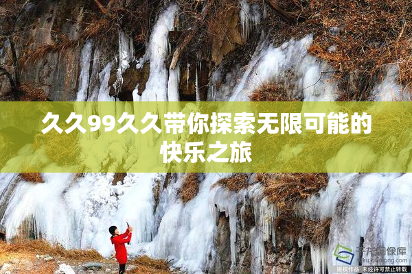 久久99久久带你探索无限可能的快乐之旅