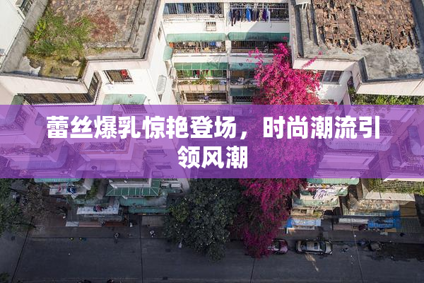 蕾丝爆乳惊艳登场，时尚潮流引领风潮