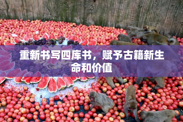 重新书写四库书，赋予古籍新生命和价值