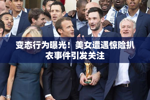 变态行为曝光！美女遭遇惊险扒衣事件引发关注