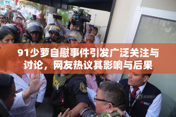 91少萝自慰事件引发广泛关注与讨论，网友热议其影响与后果