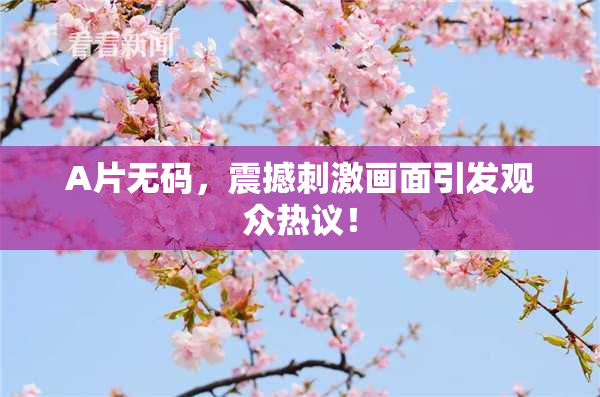 A片无码，震撼刺激画面引发观众热议！