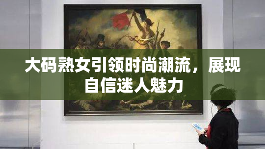 大码熟女引领时尚潮流，展现自信迷人魅力