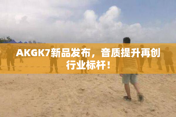 AKGK7新品发布，音质提升再创行业标杆！