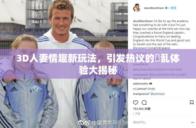 3D人妻情趣新玩法，引发热议的婬乱体验大揭秘