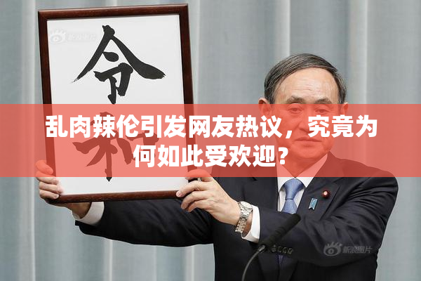 乱肉辣伦引发网友热议，究竟为何如此受欢迎？