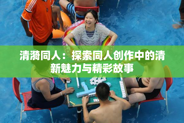 清漪同人：探索同人创作中的清新魅力与精彩故事